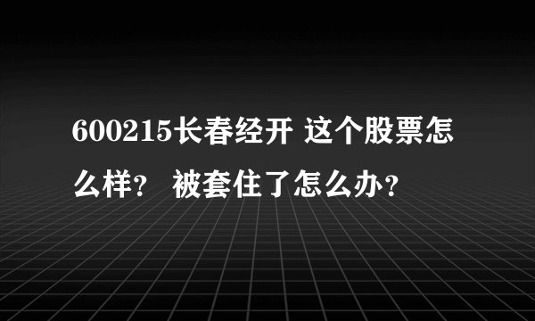 600215长春经开 这个股票怎么样？ 被套住了怎么办？