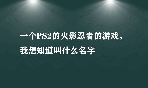 一个PS2的火影忍者的游戏，我想知道叫什么名字