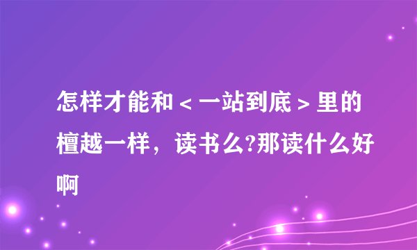 怎样才能和＜一站到底＞里的檀越一样，读书么?那读什么好啊