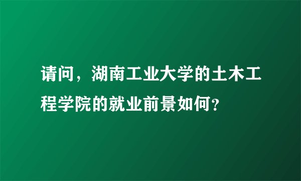 请问，湖南工业大学的土木工程学院的就业前景如何？