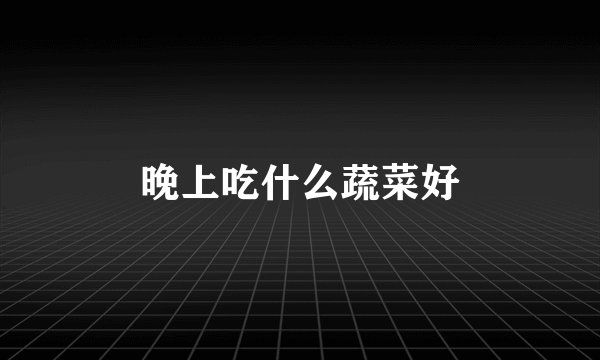 晚上吃什么蔬菜好