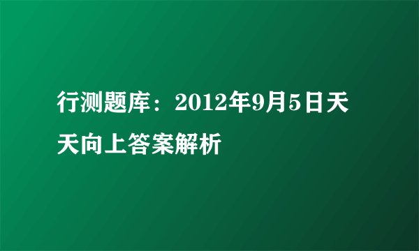 行测题库：2012年9月5日天天向上答案解析