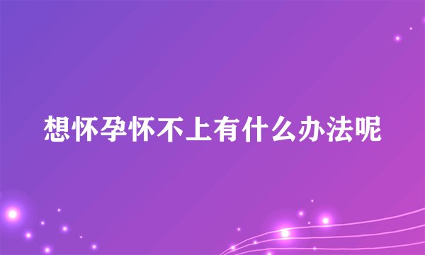 想怀孕怀不上有什么办法呢