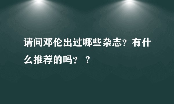 请问邓伦出过哪些杂志？有什么推荐的吗？ ?