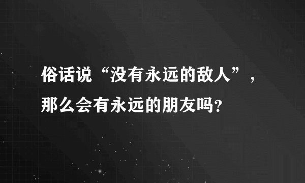 俗话说“没有永远的敌人”，那么会有永远的朋友吗？