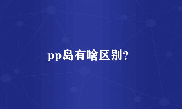 pp岛有啥区别？