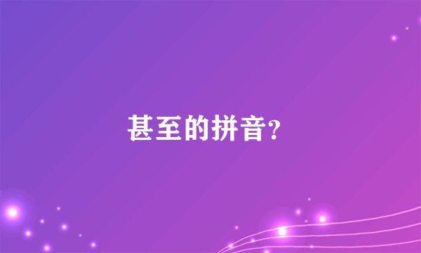 甚至的拼音？