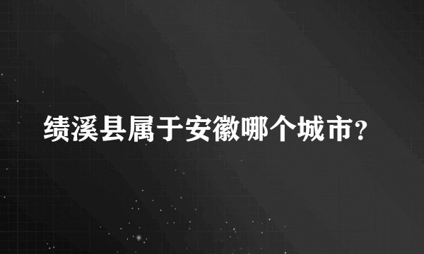 绩溪县属于安徽哪个城市？