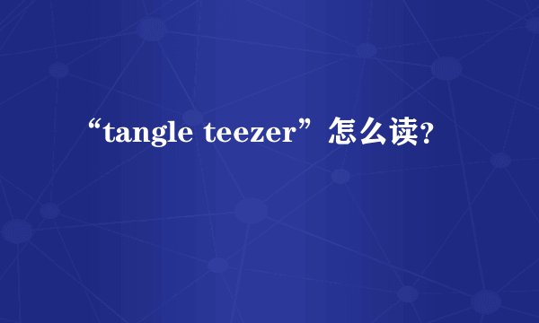 “tangle teezer”怎么读？