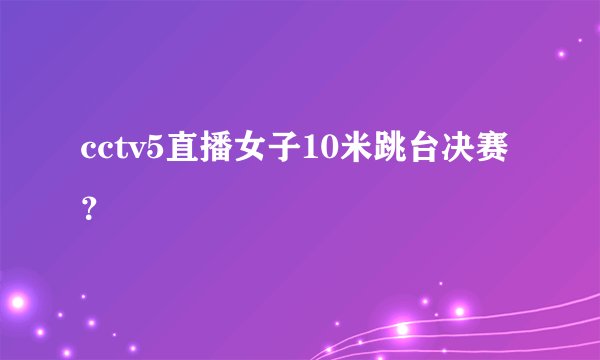 cctv5直播女子10米跳台决赛？