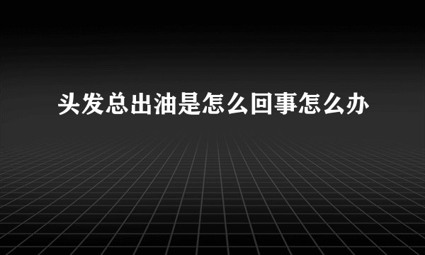 头发总出油是怎么回事怎么办