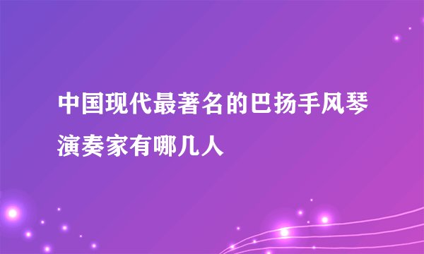 中国现代最著名的巴扬手风琴演奏家有哪几人