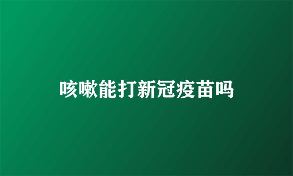 咳嗽能打新冠疫苗吗