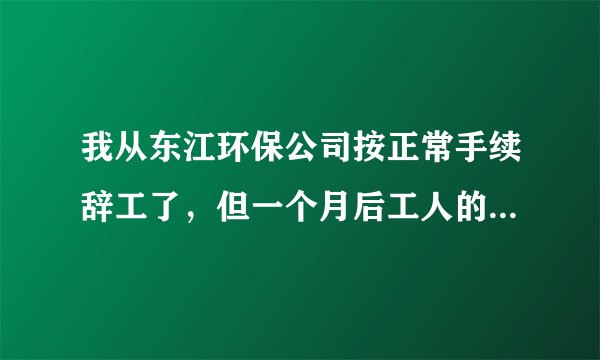 我从东江环保公司按正常手续辞工了，但一个月后工人的工资全发了，而我的最后一个月工资至今没发给我。...
