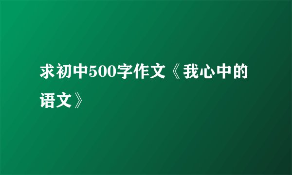 求初中500字作文《我心中的语文》