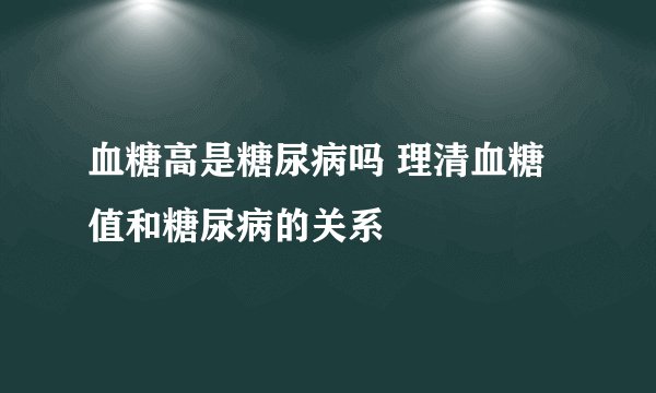 血糖高是糖尿病吗 理清血糖值和糖尿病的关系