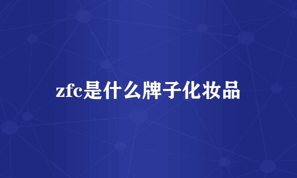 zfc是什么牌子化妆品