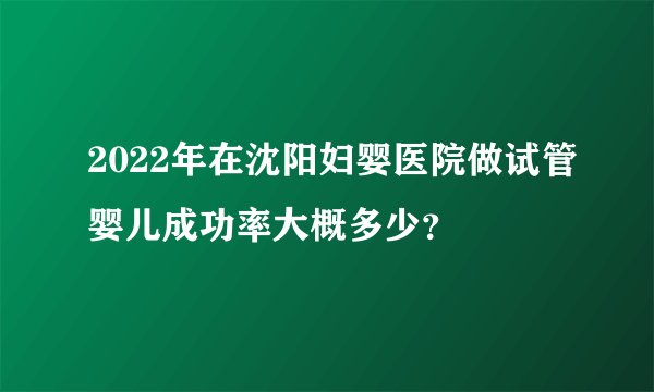 2022年在沈阳妇婴医院做试管婴儿成功率大概多少？