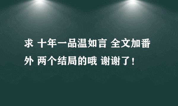 求 十年一品温如言 全文加番外 两个结局的哦 谢谢了！