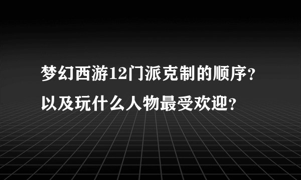 梦幻西游12门派克制的顺序？以及玩什么人物最受欢迎？