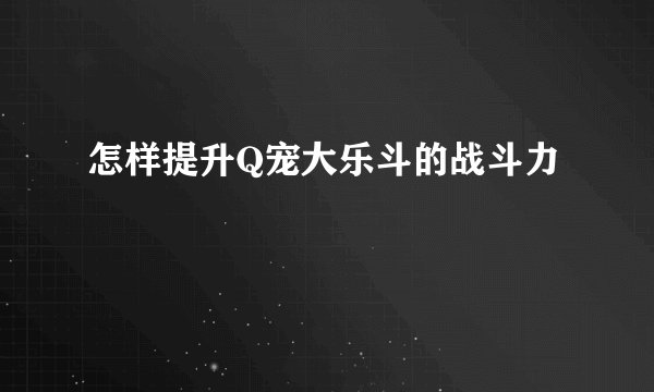 怎样提升Q宠大乐斗的战斗力