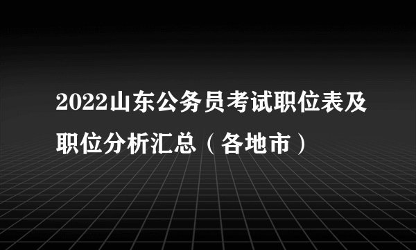 2022山东公务员考试职位表及职位分析汇总（各地市）