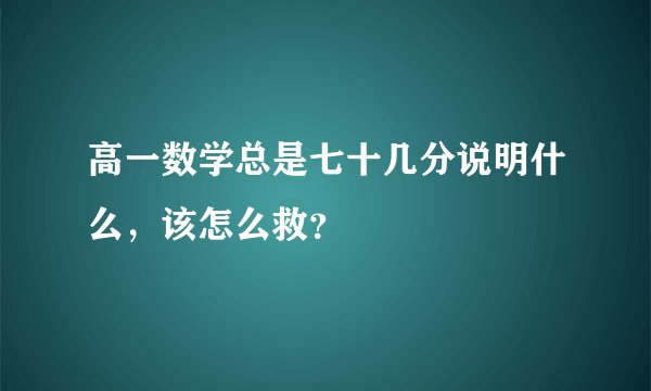 高一数学总是七十几分说明什么，该怎么救？