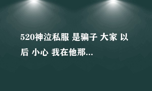 520神泣私服 是骗子 大家 以后 小心 我在他那 买了600元东西 结果 什么都没给我 大家以后