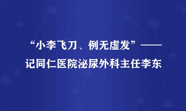 “小李飞刀、例无虚发”——记同仁医院泌尿外科主任李东