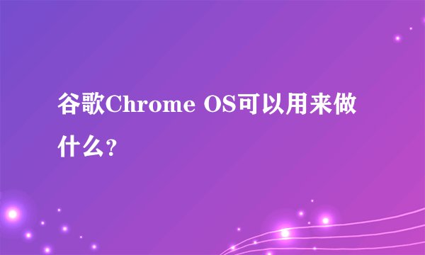 谷歌Chrome OS可以用来做什么？