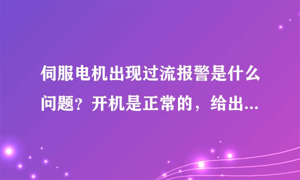 伺服电机出现过流报警是什么问题？开机是正常的，给出信号后就出现报警，