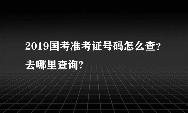 2019国考准考证号码怎么查？去哪里查询?