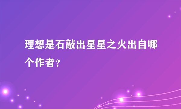 理想是石敲出星星之火出自哪个作者？