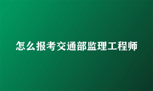 怎么报考交通部监理工程师