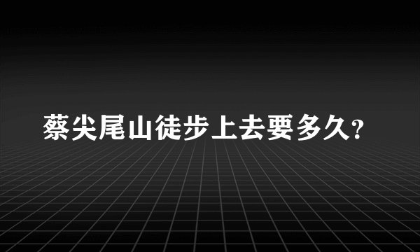 蔡尖尾山徒步上去要多久？