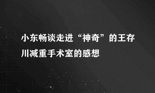 小东畅谈走进“神奇”的王存川减重手术室的感想
