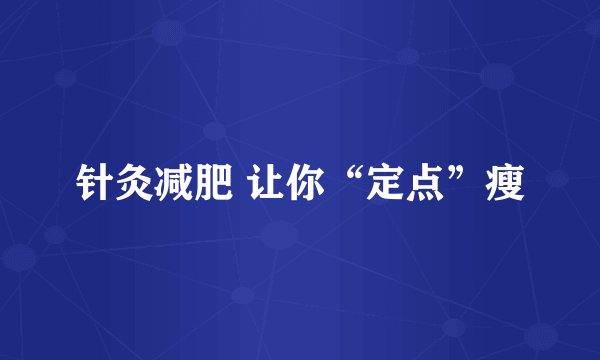 针灸减肥 让你“定点”瘦