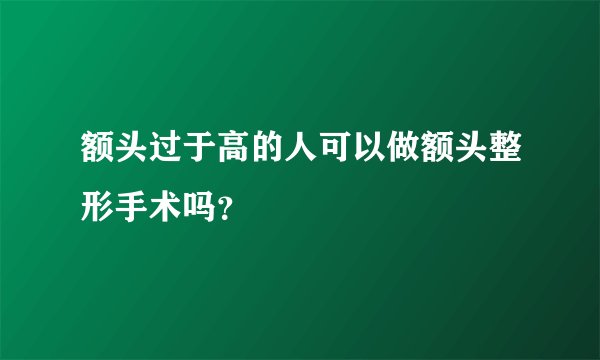 额头过于高的人可以做额头整形手术吗？