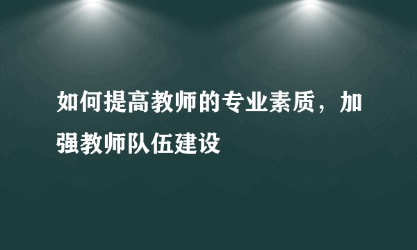 如何提高教师的专业素质，加强教师队伍建设