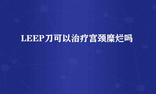 LEEP刀可以治疗宫颈糜烂吗