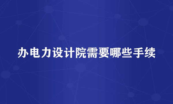 办电力设计院需要哪些手续