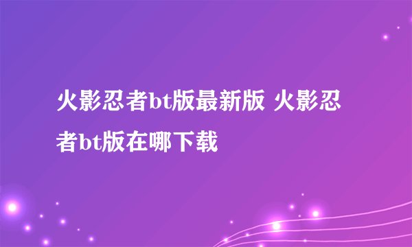 火影忍者bt版最新版 火影忍者bt版在哪下载
