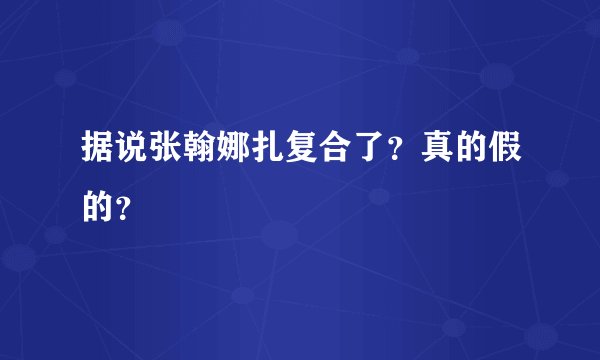 据说张翰娜扎复合了？真的假的？