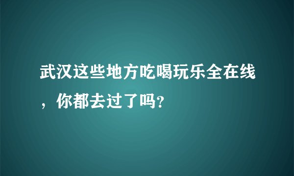武汉这些地方吃喝玩乐全在线，你都去过了吗？