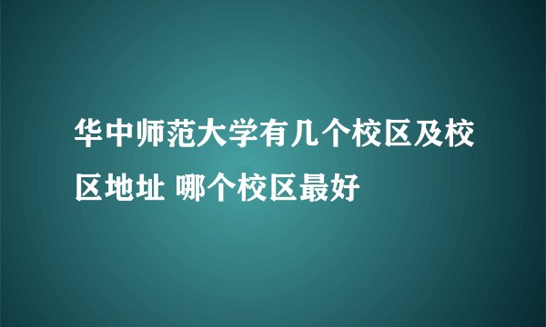 华中师范大学有几个校区及校区地址 哪个校区最好