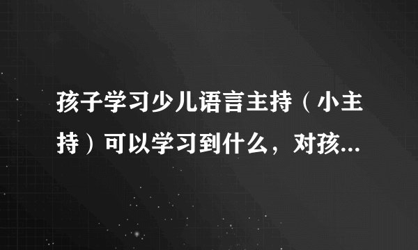 孩子学习少儿语言主持（小主持）可以学习到什么，对孩子有什么好处呢？