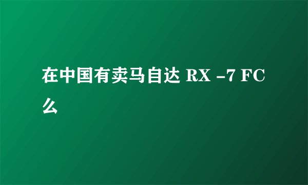 在中国有卖马自达 RX -7 FC 么