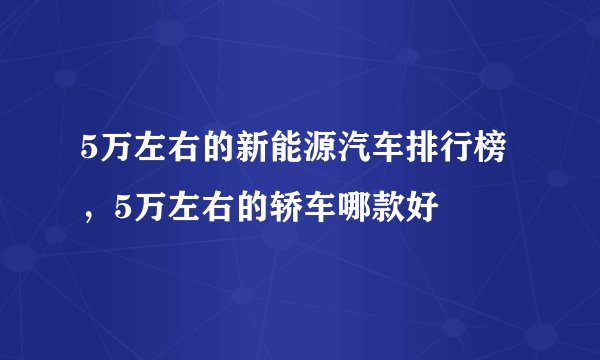 5万左右的新能源汽车排行榜，5万左右的轿车哪款好