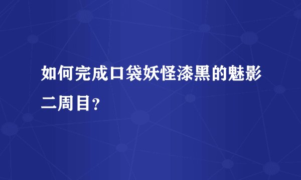 如何完成口袋妖怪漆黑的魅影二周目？