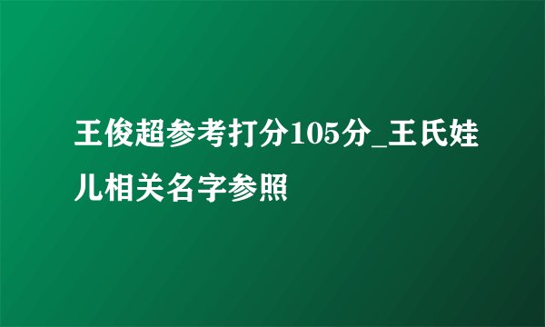 王俊超参考打分105分_王氏娃儿相关名字参照